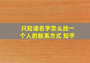 只知道名字怎么找一个人的联系方式 知乎